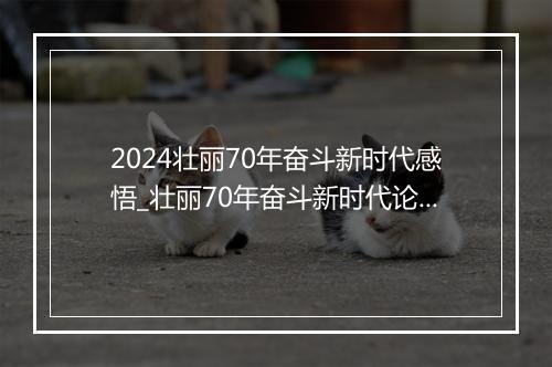 2024壮丽70年奋斗新时代感悟_壮丽70年奋斗新时代论文素材（精选3篇）