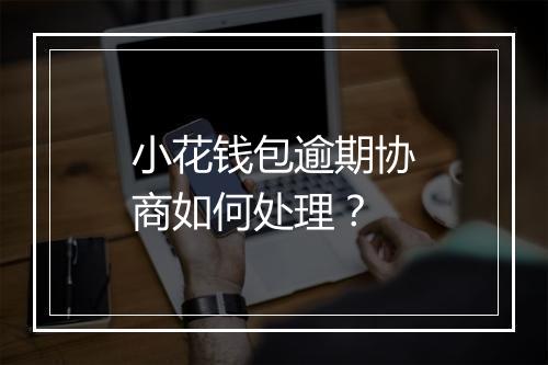 小花钱包逾期协商如何处理？