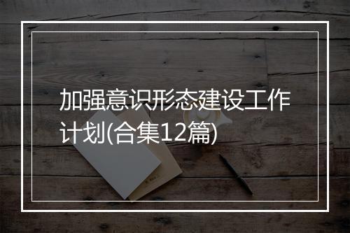 加强意识形态建设工作计划(合集12篇)