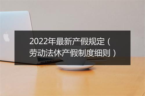 2022年最新产假规定（劳动法休产假制度细则）