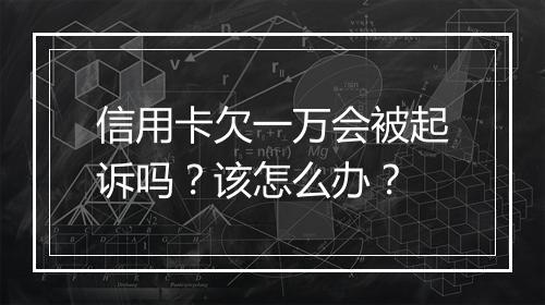 信用卡欠一万会被起诉吗？该怎么办？