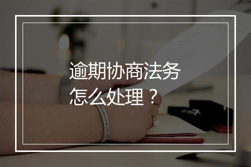 逾期协商法务怎么处理？