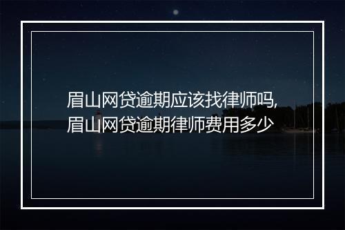 眉山网贷逾期应该找律师吗,眉山网贷逾期律师费用多少