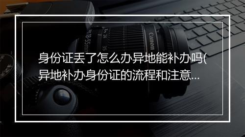身份证丢了怎么办异地能补办吗(异地补办身份证的流程和注意事项)