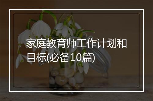家庭教育师工作计划和目标(必备10篇)