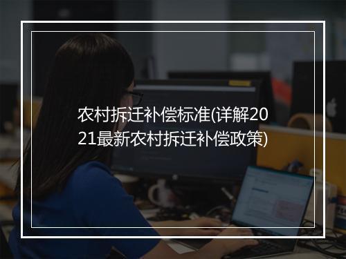 农村拆迁补偿标准(详解2021最新农村拆迁补偿政策)