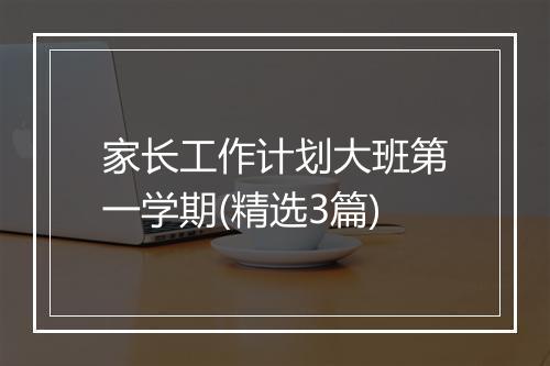 家长工作计划大班第一学期(精选3篇)