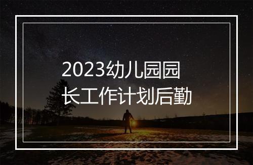 2023幼儿园园长工作计划后勤