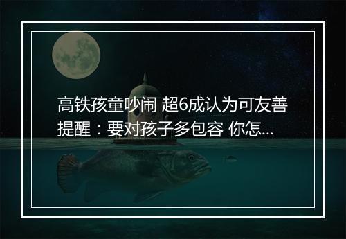 高铁孩童吵闹 超6成认为可友善提醒：要对孩子多包容 你怎么看？