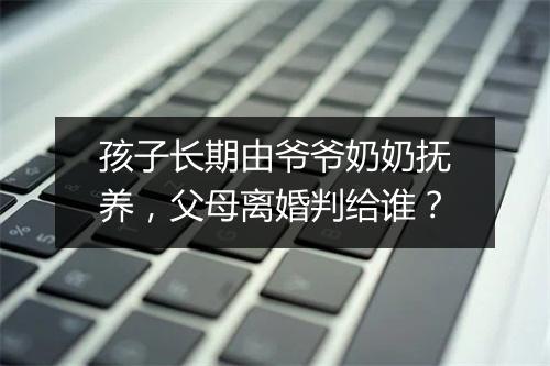 孩子长期由爷爷奶奶抚养，父母离婚判给谁？