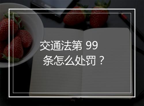 交通法第 99 条怎么处罚？