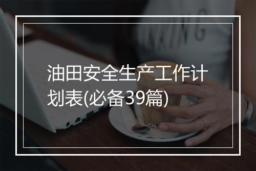 油田安全生产工作计划表(必备39篇)