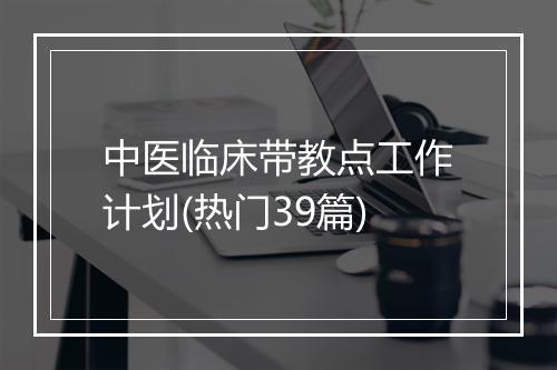 中医临床带教点工作计划(热门39篇)