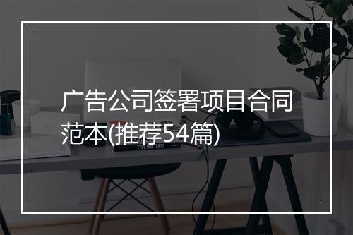 广告公司签署项目合同范本(推荐54篇)