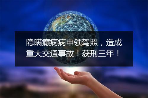 隐瞒癫痫病申领驾照，造成重大交通事故！获刑三年！