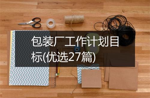 包装厂工作计划目标(优选27篇)