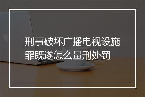 刑事破坏广播电视设施罪既遂怎么量刑处罚