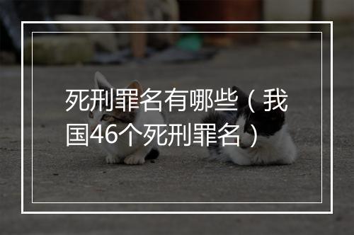 死刑罪名有哪些（我国46个死刑罪名）