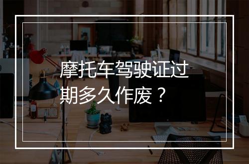 摩托车驾驶证过期多久作废？