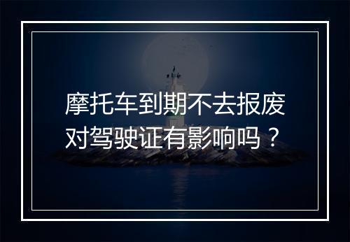 摩托车到期不去报废对驾驶证有影响吗？