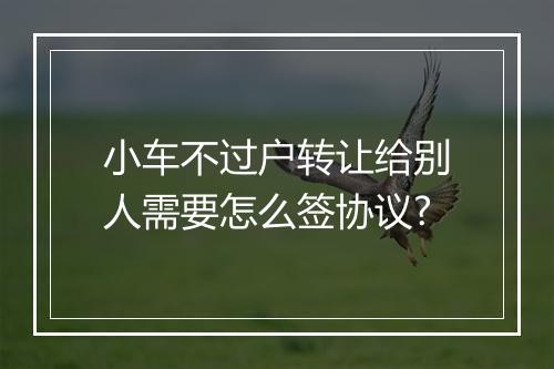 小车不过户转让给别人需要怎么签协议?