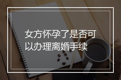 女方怀孕了是否可以办理离婚手续