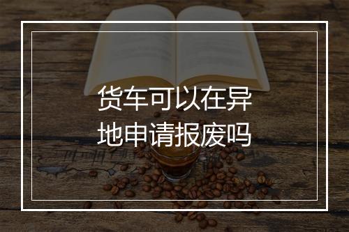 货车可以在异地申请报废吗