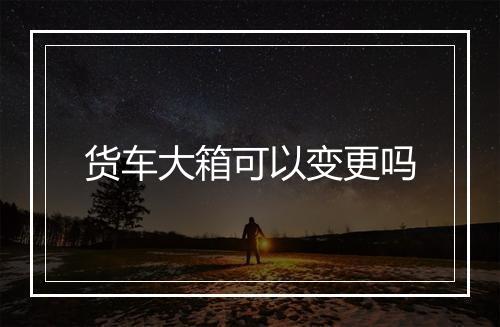 货车大箱可以变更吗