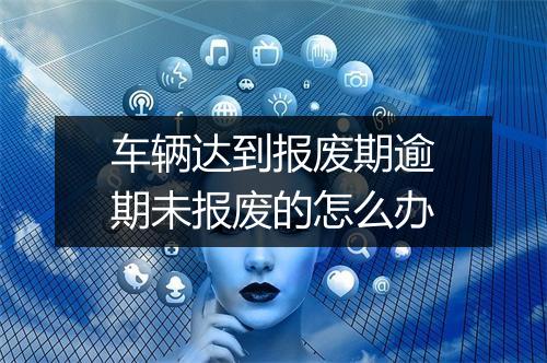 车辆达到报废期逾期未报废的怎么办