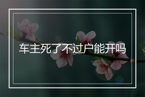 车主死了不过户能开吗