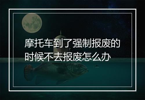 摩托车到了强制报废的时候不去报废怎么办