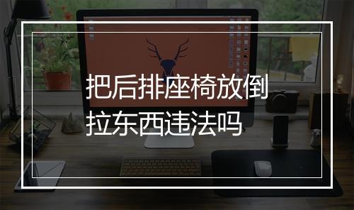 把后排座椅放倒拉东西违法吗