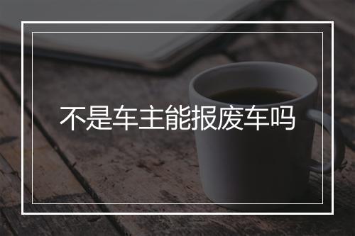 不是车主能报废车吗
