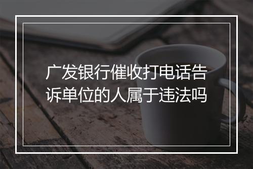 广发银行催收打电话告诉单位的人属于违法吗