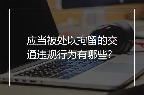 应当被处以拘留的交通违规行为有哪些?