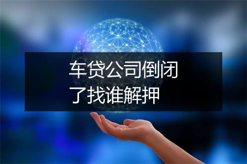 车贷公司倒闭了找谁解押
