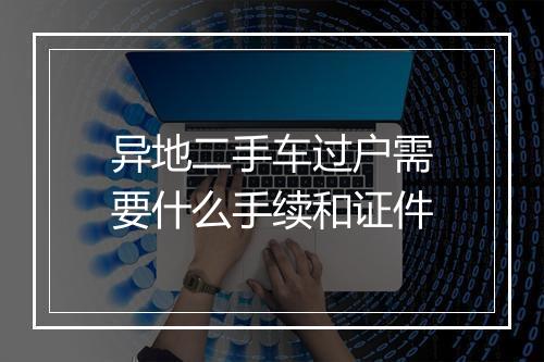 异地二手车过户需要什么手续和证件
