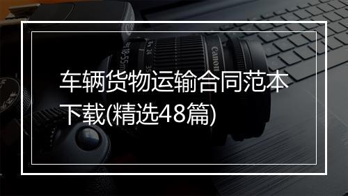 车辆货物运输合同范本下载(精选48篇)
