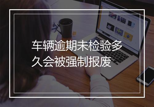 车辆逾期未检验多久会被强制报废