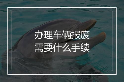 办理车辆报废需要什么手续