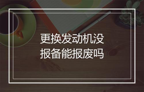 更换发动机没报备能报废吗