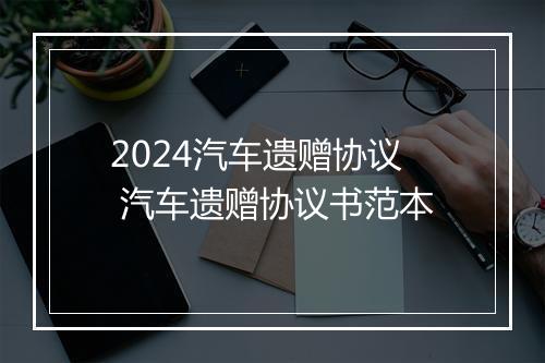2024汽车遗赠协议 汽车遗赠协议书范本