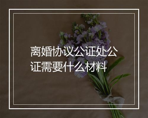 离婚协议公证处公证需要什么材料
