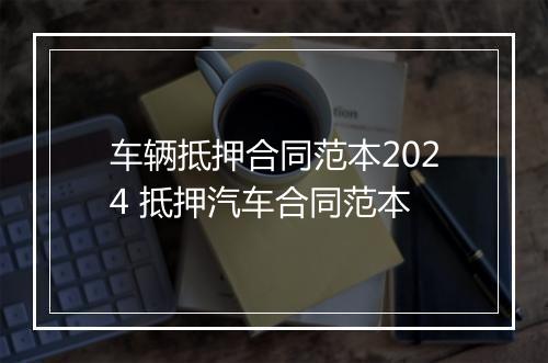 车辆抵押合同范本2024 抵押汽车合同范本