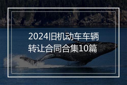 2024旧机动车车辆转让合同合集10篇