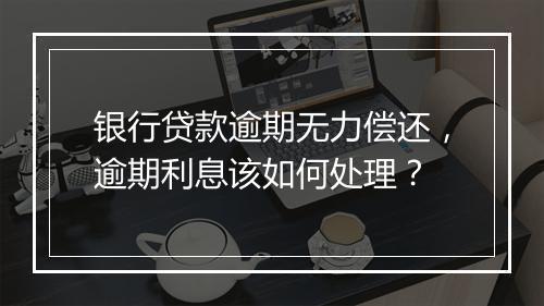 银行贷款逾期无力偿还，逾期利息该如何处理？