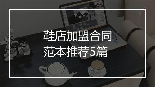 鞋店加盟合同范本推荐5篇