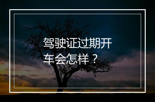 驾驶证过期开车会怎样？
