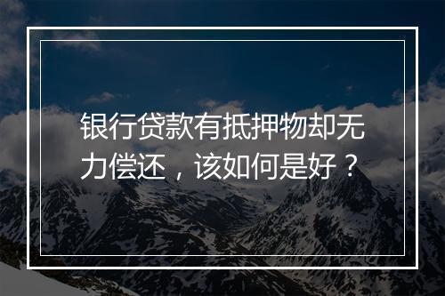 银行贷款有抵押物却无力偿还，该如何是好？
