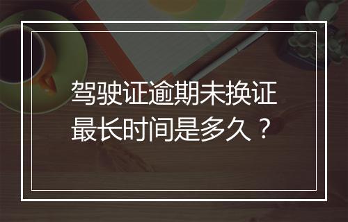 驾驶证逾期未换证最长时间是多久？
